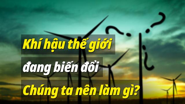 Khí hậu thế giới đang biến đổi, vậy chúng ta nên làm gì?