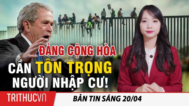 Tin sáng 20/4: Cựu Tổng thống Bush (con): Đảng Cộng hòa cần phải 'tôn trọng hơn đối với người nhập cư'!