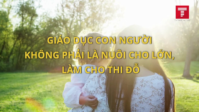 Giáo dục con người không phải là nuôi cho lớn, làm cho thi đỗ