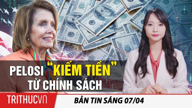 Tin sáng 7/4: Cách Pelosi “kiếm tiền” từ chính sách; Ô.Tập lo Đảng viên TQ "không tin lịch sử Đảng"