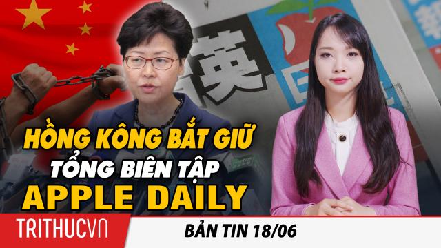 Bản tin 18/6: Cảnh sát Hồng Kông đột kích tòa soạn Apple Daily, bắt giữ Tổng biên tập, 4 giám đốc