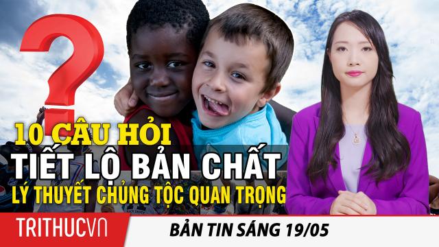 Tin sáng 19/5: 10 câu hỏi tiết lộ bản chất Lý thuyết chủng tộc quan trọng; Biden đổi giọng về Israel